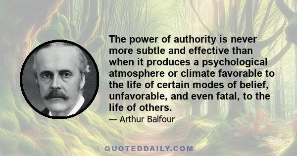 The power of authority is never more subtle and effective than when it produces a psychological atmosphere or climate favorable to the life of certain modes of belief, unfavorable, and even fatal, to the life of others.