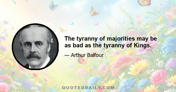 The tyranny of majorities may be as bad as the tyranny of Kings.