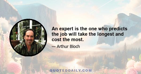 An expert is the one who predicts the job will take the longest and cost the most.