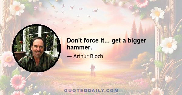 Don't force it... get a bigger hammer.