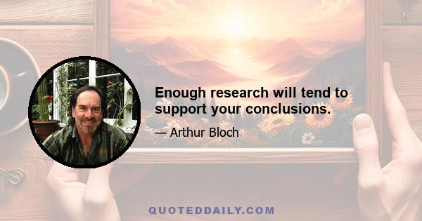 Enough research will tend to support your conclusions.