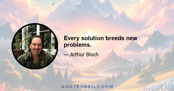 Every solution breeds new problems.