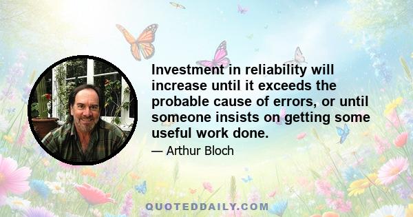 Investment in reliability will increase until it exceeds the probable cause of errors, or until someone insists on getting some useful work done.