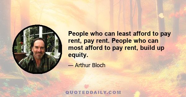 People who can least afford to pay rent, pay rent. People who can most afford to pay rent, build up equity.