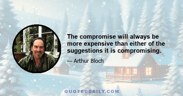 The compromise will always be more expensive than either of the suggestions it is compromising.