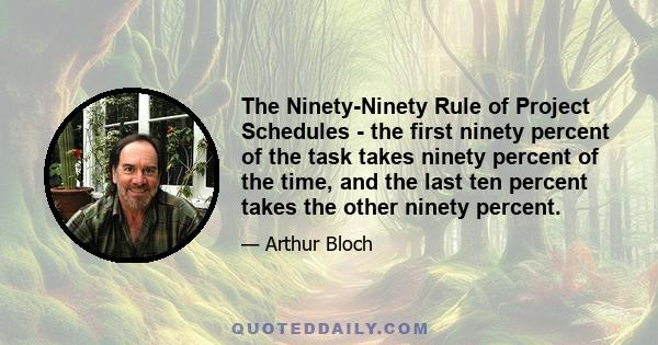 The Ninety-Ninety Rule of Project Schedules - the first ninety percent of the task takes ninety percent of the time, and the last ten percent takes the other ninety percent.