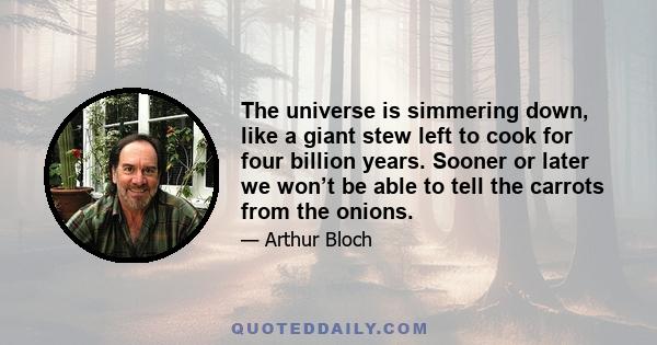 The universe is simmering down, like a giant stew left to cook for four billion years. Sooner or later we won’t be able to tell the carrots from the onions.