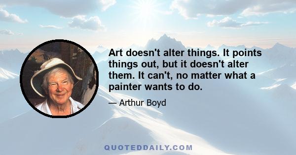 Art doesn't alter things. It points things out, but it doesn't alter them. It can't, no matter what a painter wants to do.