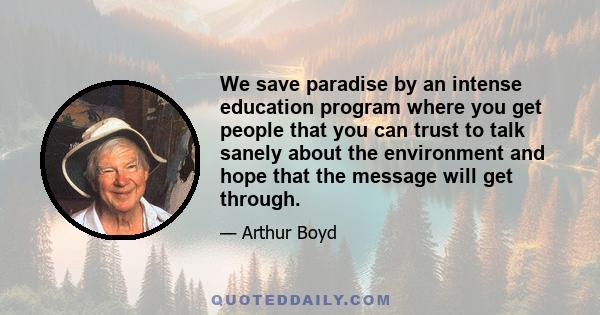 We save paradise by an intense education program where you get people that you can trust to talk sanely about the environment and hope that the message will get through.