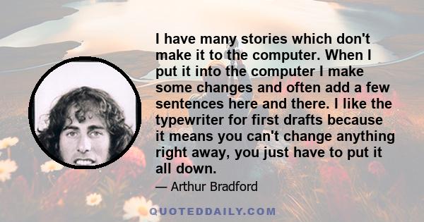 I have many stories which don't make it to the computer. When I put it into the computer I make some changes and often add a few sentences here and there. I like the typewriter for first drafts because it means you