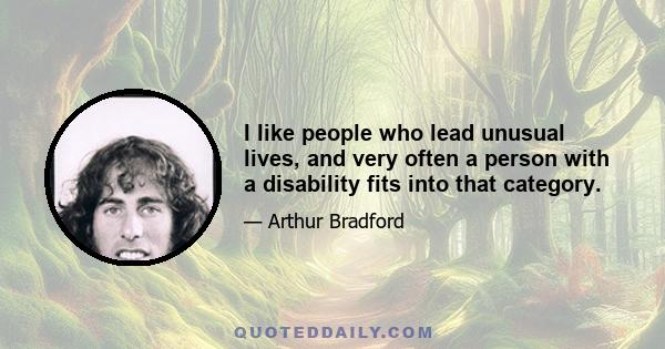 I like people who lead unusual lives, and very often a person with a disability fits into that category.