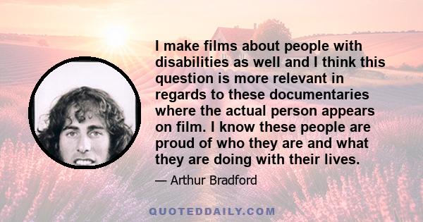 I make films about people with disabilities as well and I think this question is more relevant in regards to these documentaries where the actual person appears on film. I know these people are proud of who they are and 