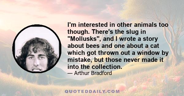 I'm interested in other animals too though. There's the slug in Mollusks, and I wrote a story about bees and one about a cat which got thrown out a window by mistake, but those never made it into the collection.