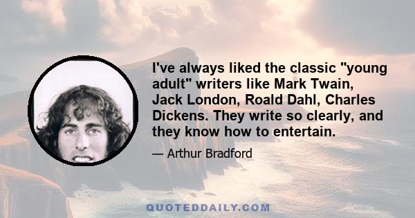 I've always liked the classic young adult writers like Mark Twain, Jack London, Roald Dahl, Charles Dickens. They write so clearly, and they know how to entertain.