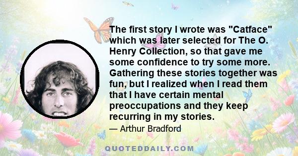 The first story I wrote was Catface which was later selected for The O. Henry Collection, so that gave me some confidence to try some more. Gathering these stories together was fun, but I realized when I read them that