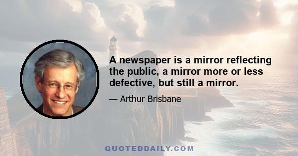 A newspaper is a mirror reflecting the public, a mirror more or less defective, but still a mirror.