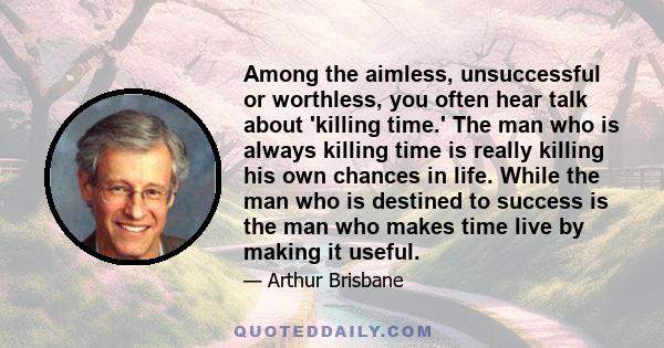 Among the aimless, unsuccessful or worthless, you often hear talk about 'killing time.' The man who is always killing time is really killing his own chances in life. While the man who is destined to success is the man