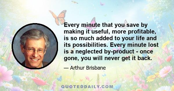 Every minute that you save by making it useful, more profitable, is so much added to your life and its possibilities. Every minute lost is a neglected by-product - once gone, you will never get it back.