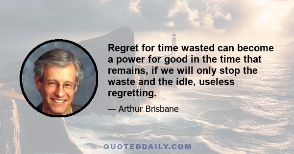 Regret for time wasted can become a power for good in the time that remains, if we will only stop the waste and the idle, useless regretting.