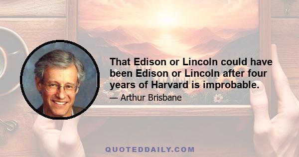 That Edison or Lincoln could have been Edison or Lincoln after four years of Harvard is improbable.