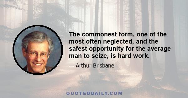 The commonest form, one of the most often neglected, and the safest opportunity for the average man to seize, is hard work.