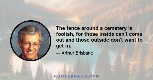 The fence around a cemetery is foolish, for those inside can't come out and those outside don't want to get in.