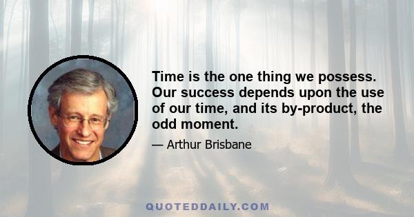 Time is the one thing we possess. Our success depends upon the use of our time, and its by-product, the odd moment.