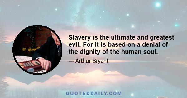 Slavery is the ultimate and greatest evil. For it is based on a denial of the dignity of the human soul.