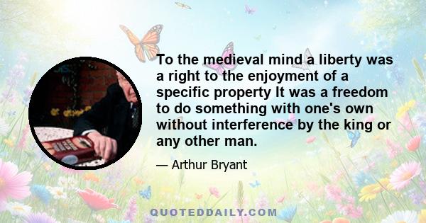 To the medieval mind a liberty was a right to the enjoyment of a specific property It was a freedom to do something with one's own without interference by the king or any other man.