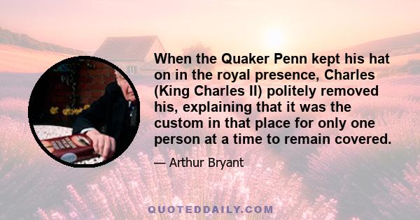 When the Quaker Penn kept his hat on in the royal presence, Charles (King Charles II) politely removed his, explaining that it was the custom in that place for only one person at a time to remain covered.