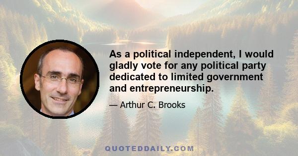 As a political independent, I would gladly vote for any political party dedicated to limited government and entrepreneurship.