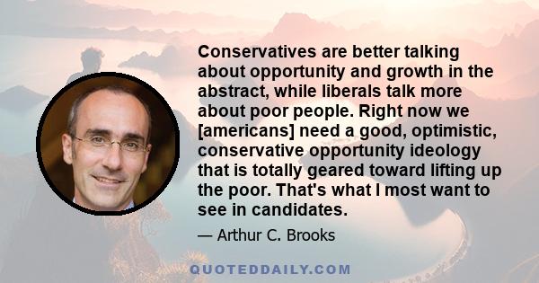 Conservatives are better talking about opportunity and growth in the abstract, while liberals talk more about poor people. Right now we [americans] need a good, optimistic, conservative opportunity ideology that is