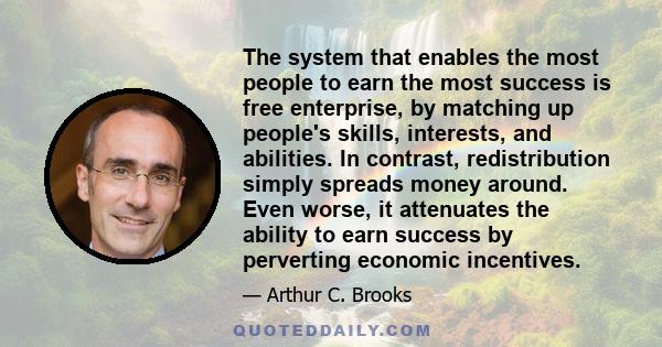 The system that enables the most people to earn the most success is free enterprise, by matching up people's skills, interests, and abilities. In contrast, redistribution simply spreads money around. Even worse, it