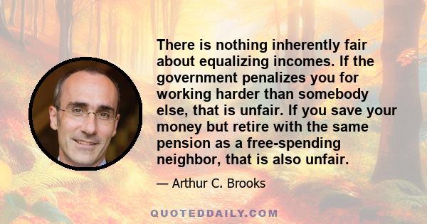 There is nothing inherently fair about equalizing incomes. If the government penalizes you for working harder than somebody else, that is unfair. If you save your money but retire with the same pension as a