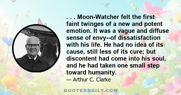 . . . Moon-Watcher felt the first faint twinges of a new and potent emotion. It was a vague and diffuse sense of envy--of dissatisfaction with his life. He had no idea of its cause, still less of its cure; but