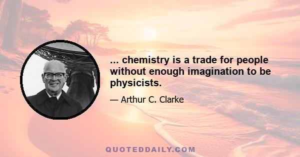 ... chemistry is a trade for people without enough imagination to be physicists.