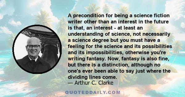 A precondition for being a science fiction writer other than an interest in the future is that, an interest - at least an understanding of science, not necessarily a science degree but you must have a feeling for the