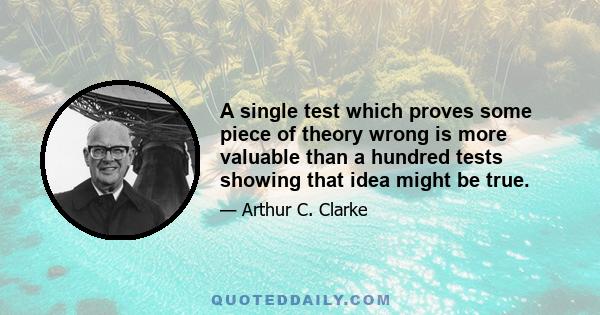 A single test which proves some piece of theory wrong is more valuable than a hundred tests showing that idea might be true.