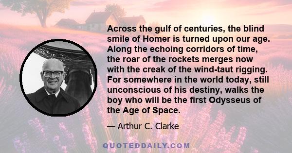 Across the gulf of centuries, the blind smile of Homer is turned upon our age. Along the echoing corridors of time, the roar of the rockets merges now with the creak of the wind-taut rigging. For somewhere in the world