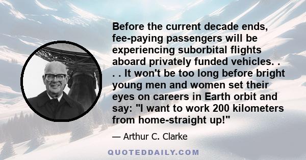 Before the current decade ends, fee-paying passengers will be experiencing suborbital flights aboard privately funded vehicles. . . . It won't be too long before bright young men and women set their eyes on careers in