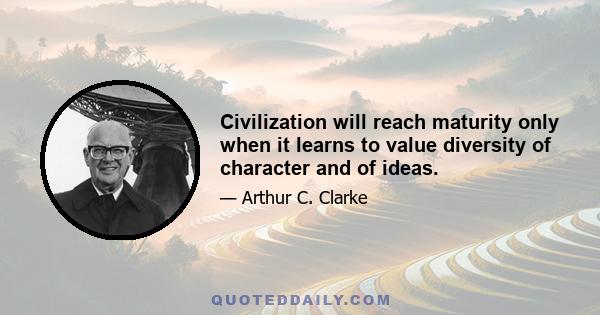 Civilization will reach maturity only when it learns to value diversity of character and of ideas.