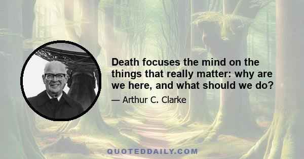 Death focuses the mind on the things that really matter: why are we here, and what should we do?