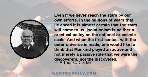 Even if we never reach the stars by our own efforts, in the millions of years that lie ahead it is almost certain that the stars will come to us. Isolationism is neither a practical policy on the national or cosmic