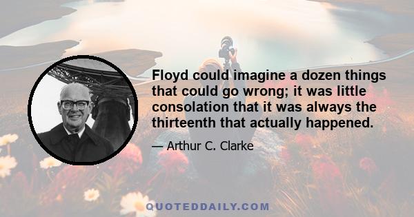 Floyd could imagine a dozen things that could go wrong; it was little consolation that it was always the thirteenth that actually happened.