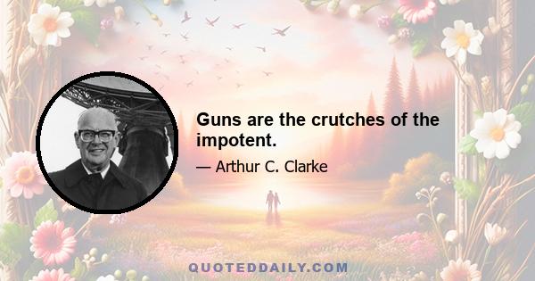 Guns are the crutches of the impotent.