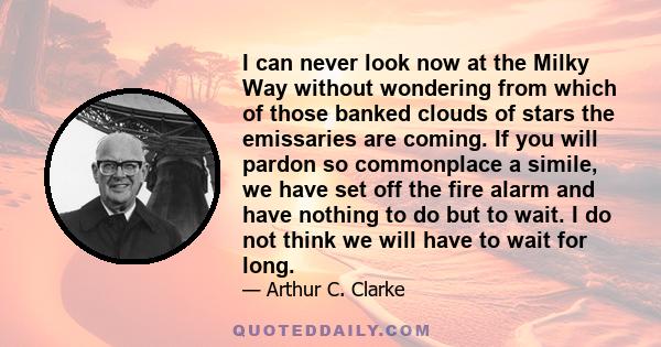 I can never look now at the Milky Way without wondering from which of those banked clouds of stars the emissaries are coming. If you will pardon so commonplace a simile, we have set off the fire alarm and have nothing