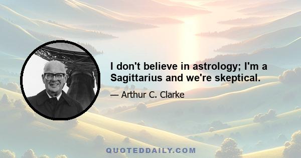 I don't believe in astrology; I'm a Sagittarius and we're skeptical.