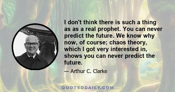 I don't think there is such a thing as as a real prophet. You can never predict the future. We know why now, of course; chaos theory, which I got very interested in, shows you can never predict the future.