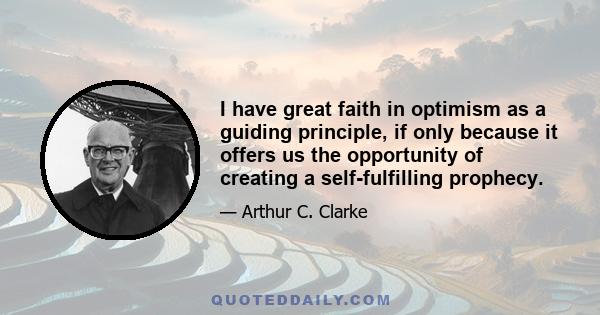 I have great faith in optimism as a guiding principle, if only because it offers us the opportunity of creating a self-fulfilling prophecy.