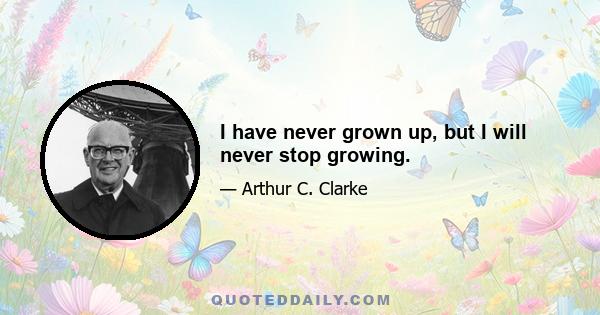 I have never grown up, but I will never stop growing.